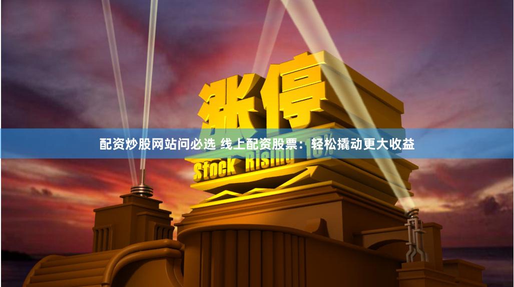配资炒股网站问必选 线上配资股票：轻松撬动更大收益