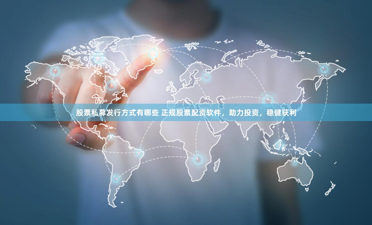 股票私募发行方式有哪些 正规股票配资软件，助力投资，稳健获利
