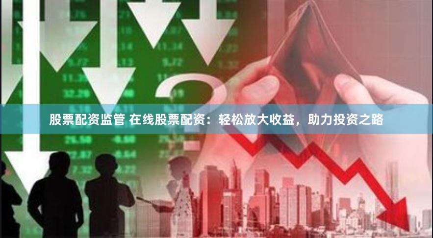 股票配资监管 在线股票配资：轻松放大收益，助力投资之路