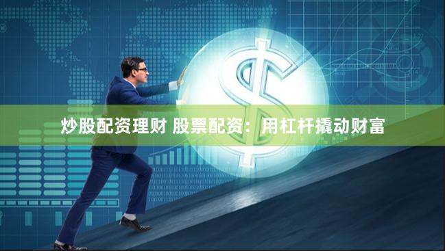 炒股配资理财 股票配资：用杠杆撬动财富