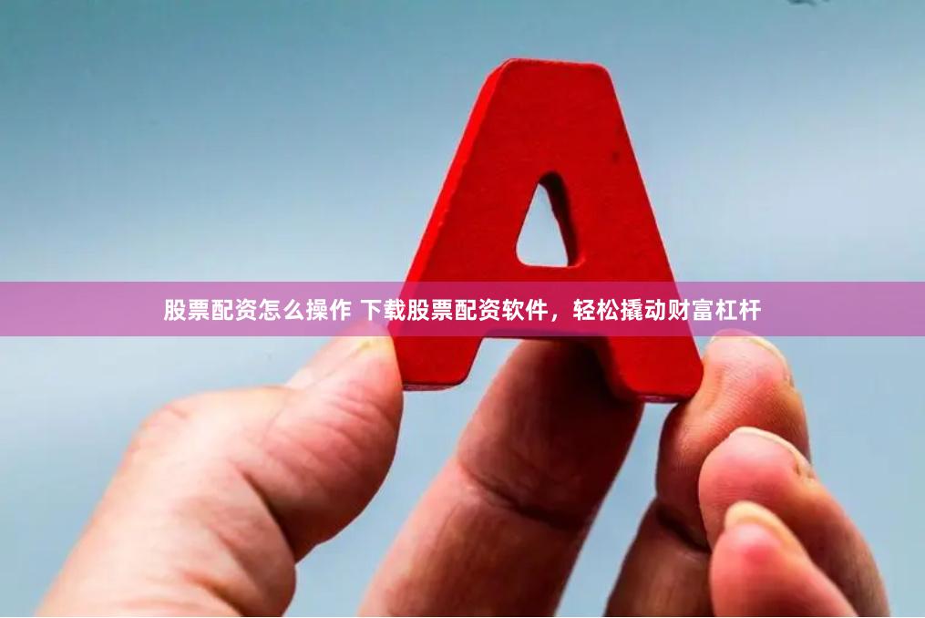 股票配资怎么操作 下载股票配资软件，轻松撬动财富杠杆