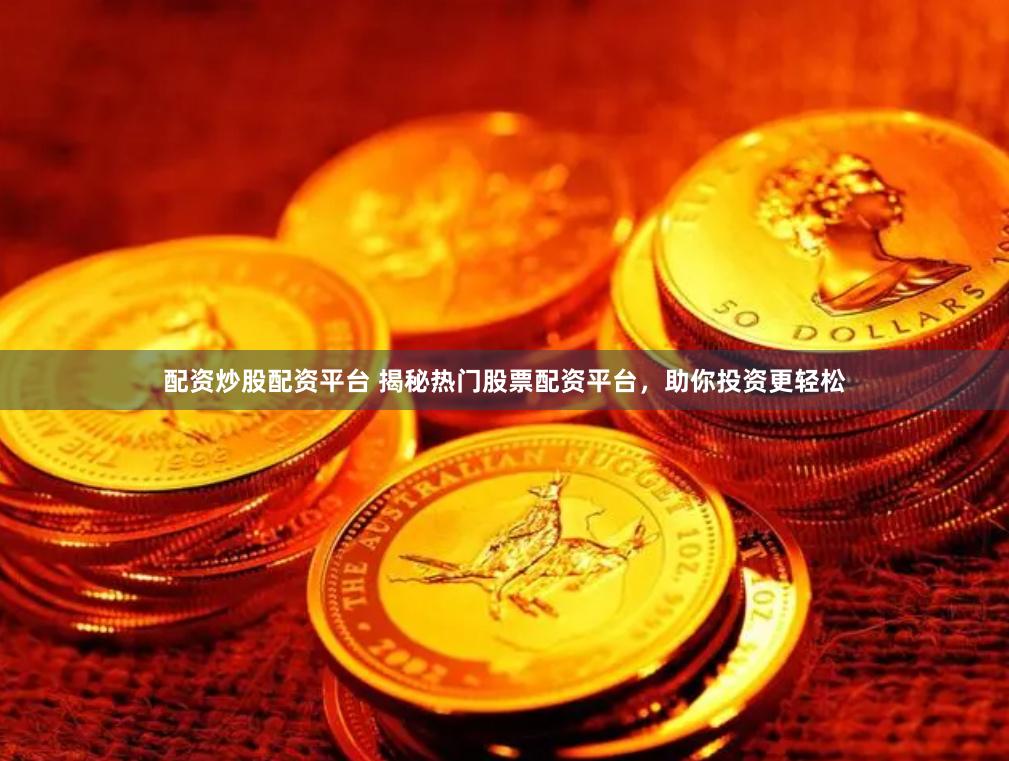 配资炒股配资平台 揭秘热门股票配资平台，助你投资更轻松