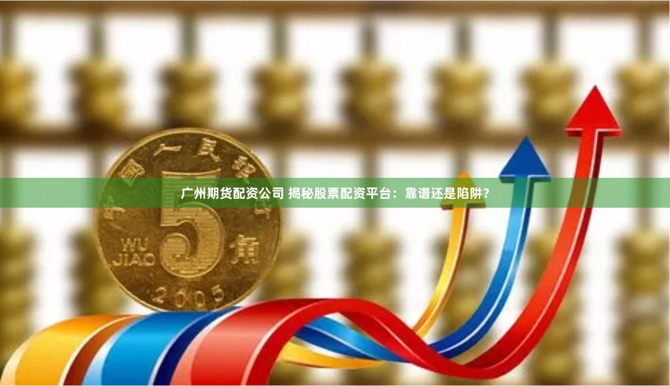 广州期货配资公司 揭秘股票配资平台：靠谱还是陷阱？