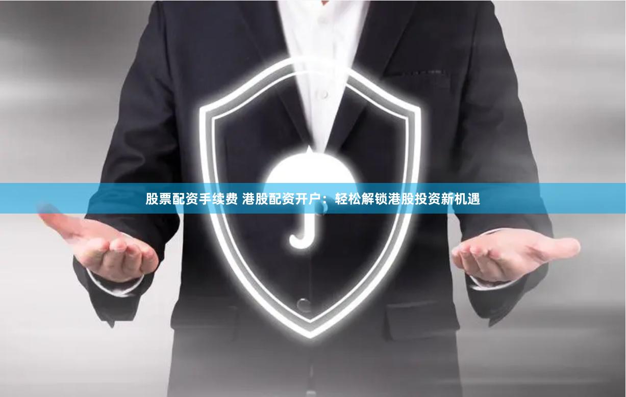 股票配资手续费 港股配资开户：轻松解锁港股投资新机遇