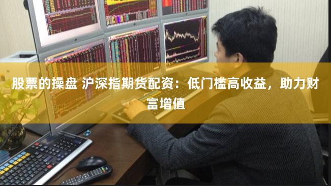 股票的操盘 沪深指期货配资：低门槛高收益，助力财富增值
