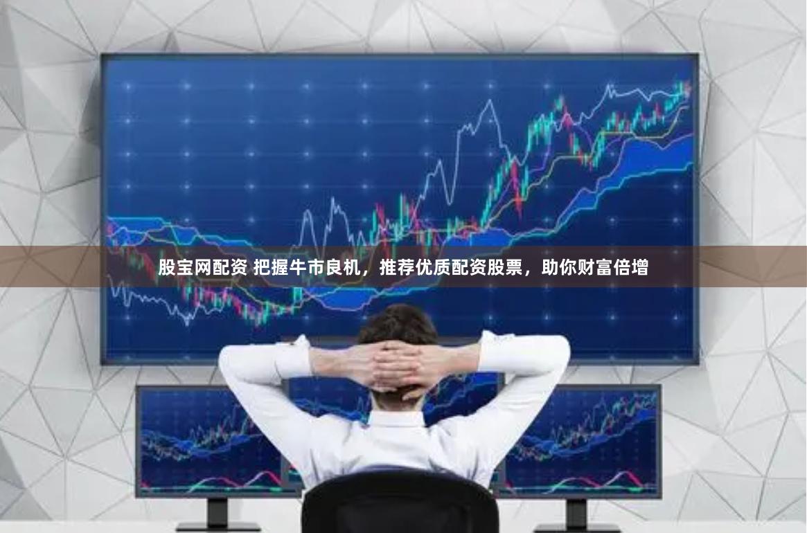 股宝网配资 把握牛市良机，推荐优质配资股票，助你财富倍增