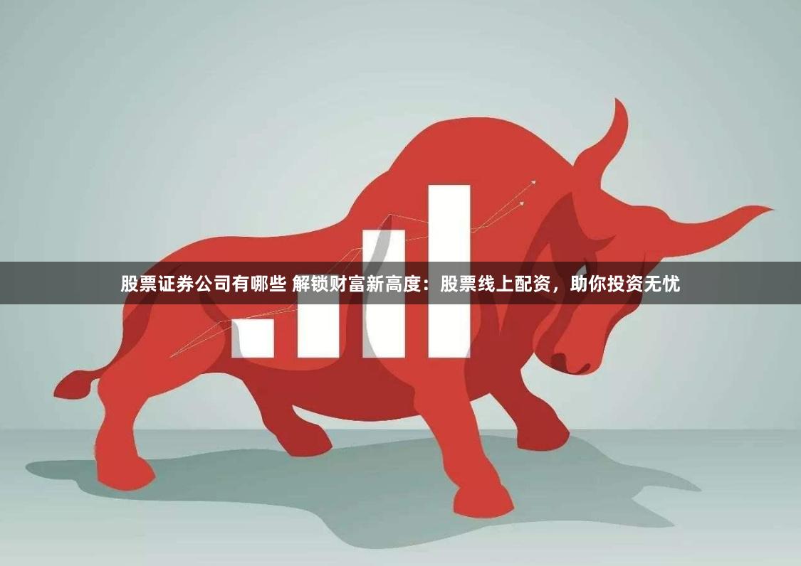 股票证券公司有哪些 解锁财富新高度：股票线上配资，助你投资无忧