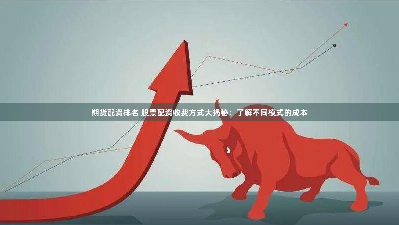 期货配资排名 股票配资收费方式大揭秘：了解不同模式的成本