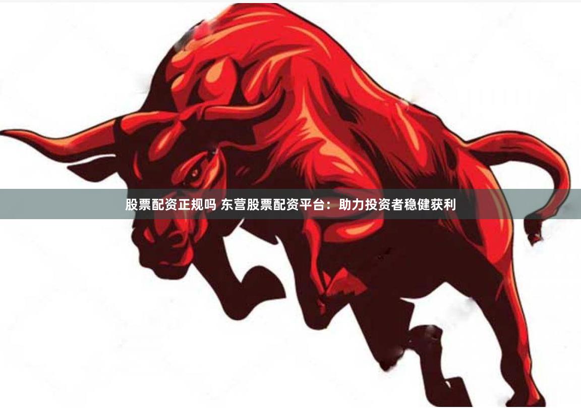 股票配资正规吗 东营股票配资平台：助力投资者稳健获利