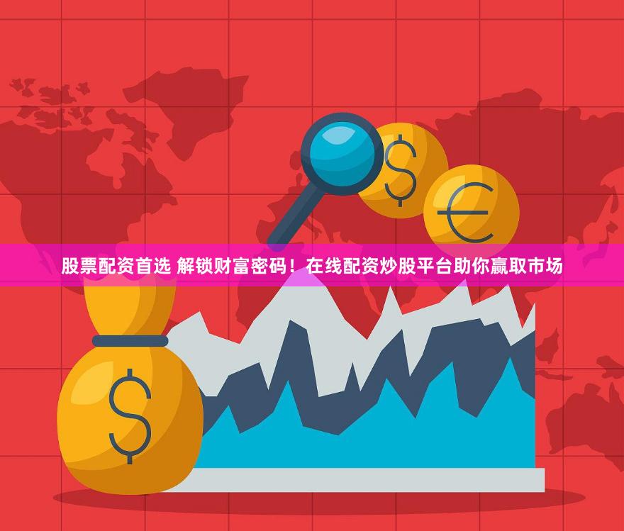 股票配资首选 解锁财富密码！在线配资炒股平台助你赢取市场