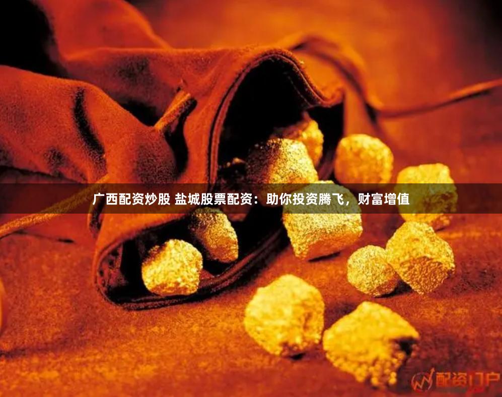 广西配资炒股 盐城股票配资：助你投资腾飞，财富增值