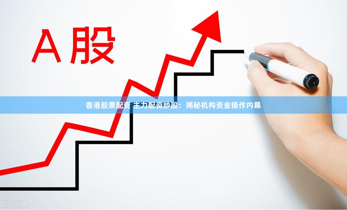 香港股票配资 主力配资炒股：揭秘机构资金操作内幕