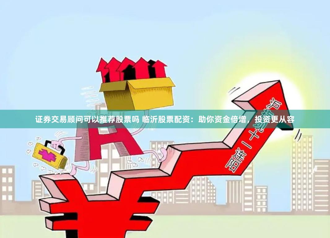 证券交易顾问可以推荐股票吗 临沂股票配资：助你资金倍增，投资更从容