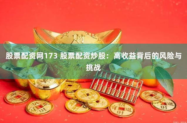 股票配资网173 股票配资炒股：高收益背后的风险与挑战