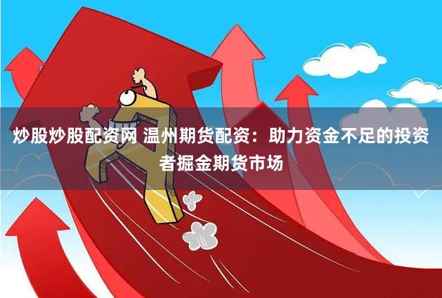 炒股炒股配资网 温州期货配资：助力资金不足的投资者掘金期货市场