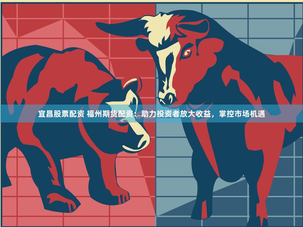 宜昌股票配资 福州期货配资：助力投资者放大收益，掌控市场机遇