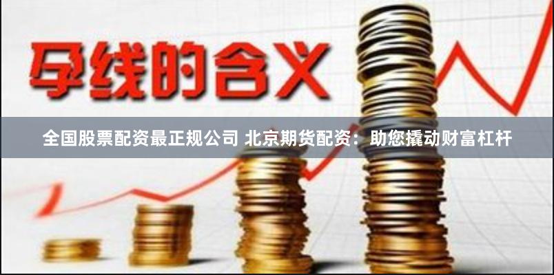 全国股票配资最正规公司 北京期货配资：助您撬动财富杠杆
