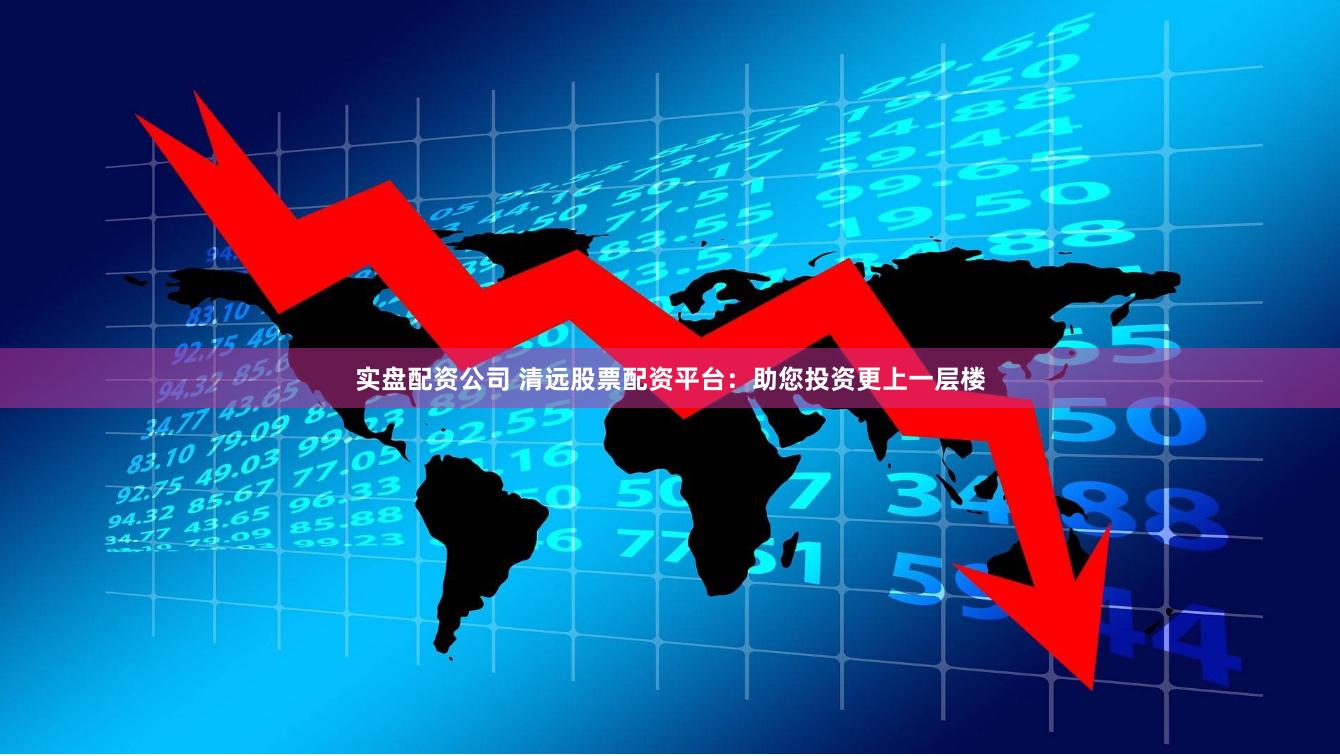 实盘配资公司 清远股票配资平台：助您投资更上一层楼