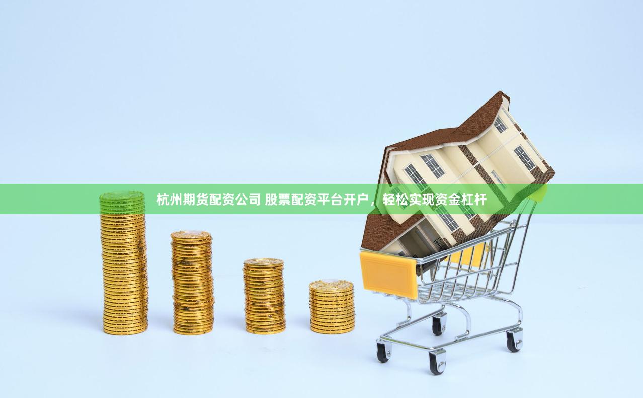 杭州期货配资公司 股票配资平台开户，轻松实现资金杠杆