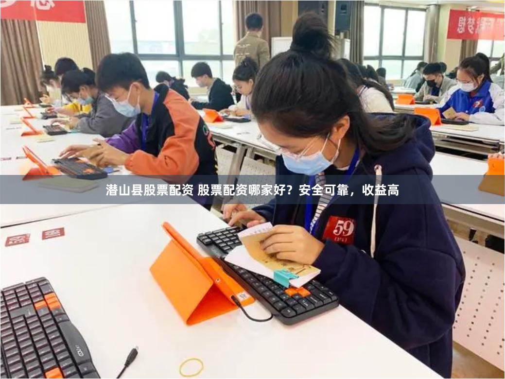 潜山县股票配资 股票配资哪家好？安全可靠，收益高