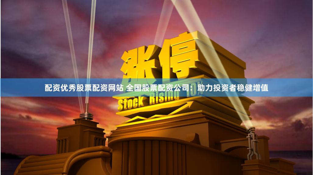 配资优秀股票配资网站 全国股票配资公司：助力投资者稳健增值