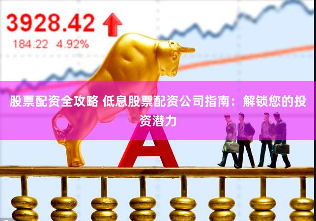 股票配资全攻略 低息股票配资公司指南：解锁您的投资潜力