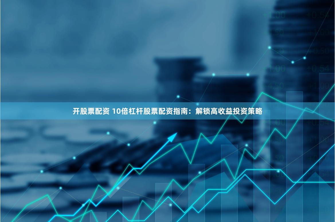 开股票配资 10倍杠杆股票配资指南：解锁高收益投资策略