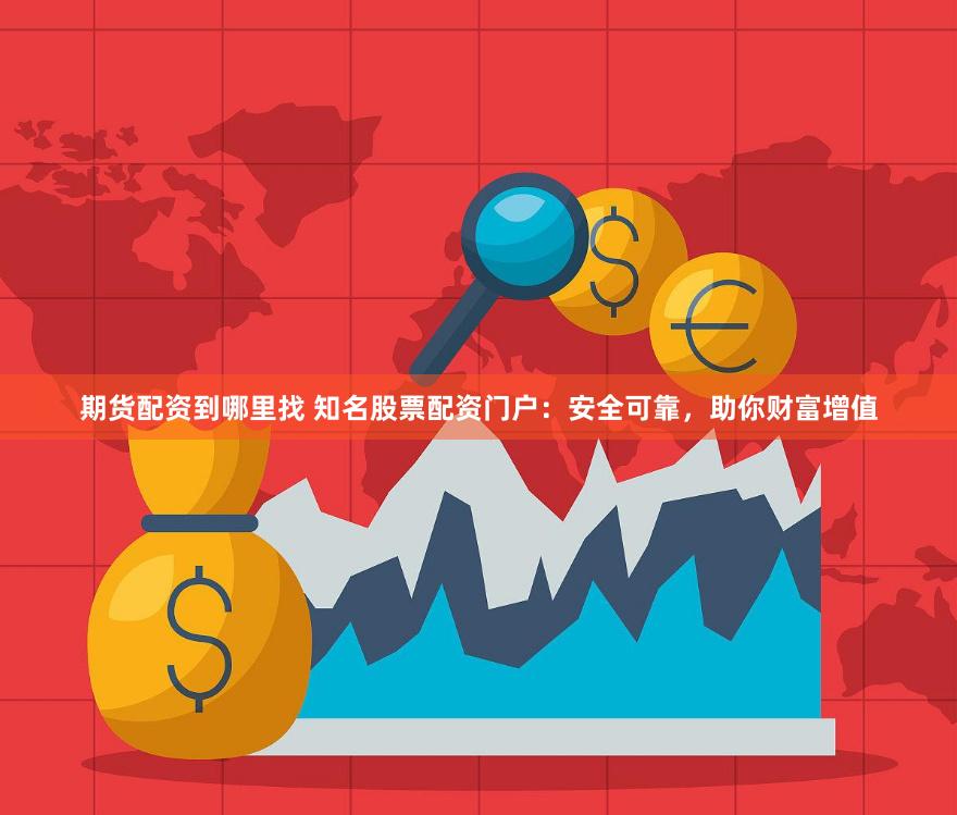 期货配资到哪里找 知名股票配资门户：安全可靠，助你财富增值