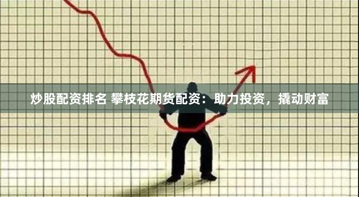 炒股配资排名 攀枝花期货配资：助力投资，撬动财富