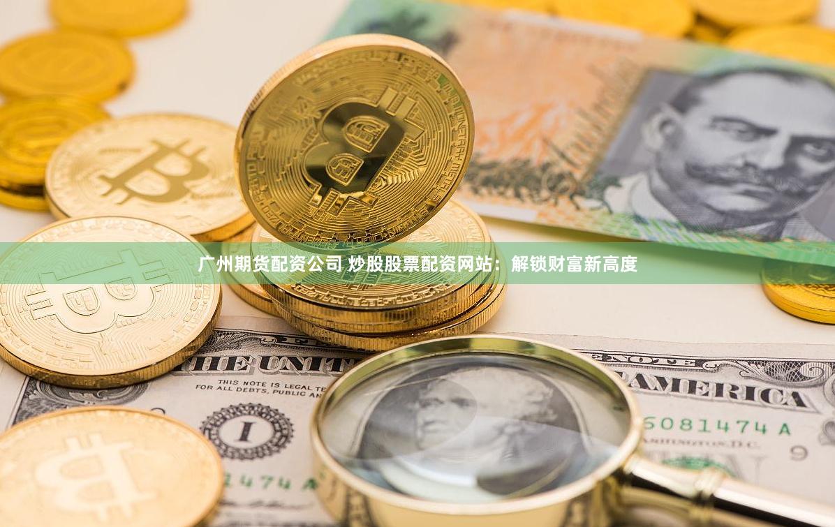 广州期货配资公司 炒股股票配资网站：解锁财富新高度