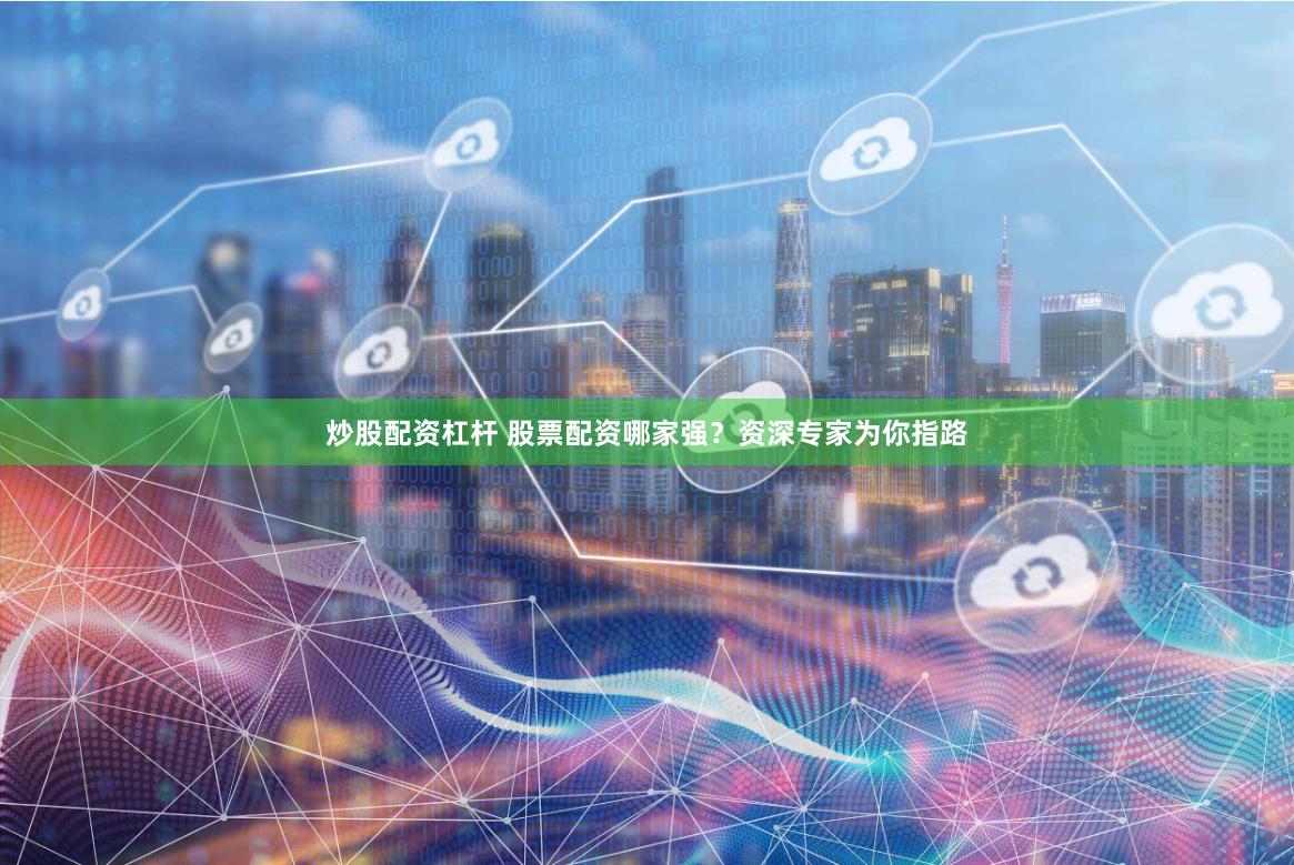 炒股配资杠杆 股票配资哪家强？资深专家为你指路