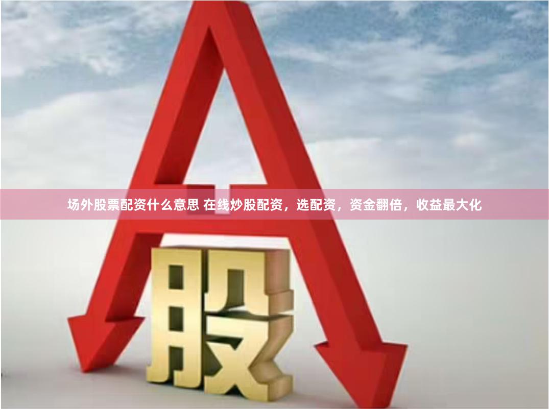 场外股票配资什么意思 在线炒股配资，选配资，资金翻倍，收益最大化