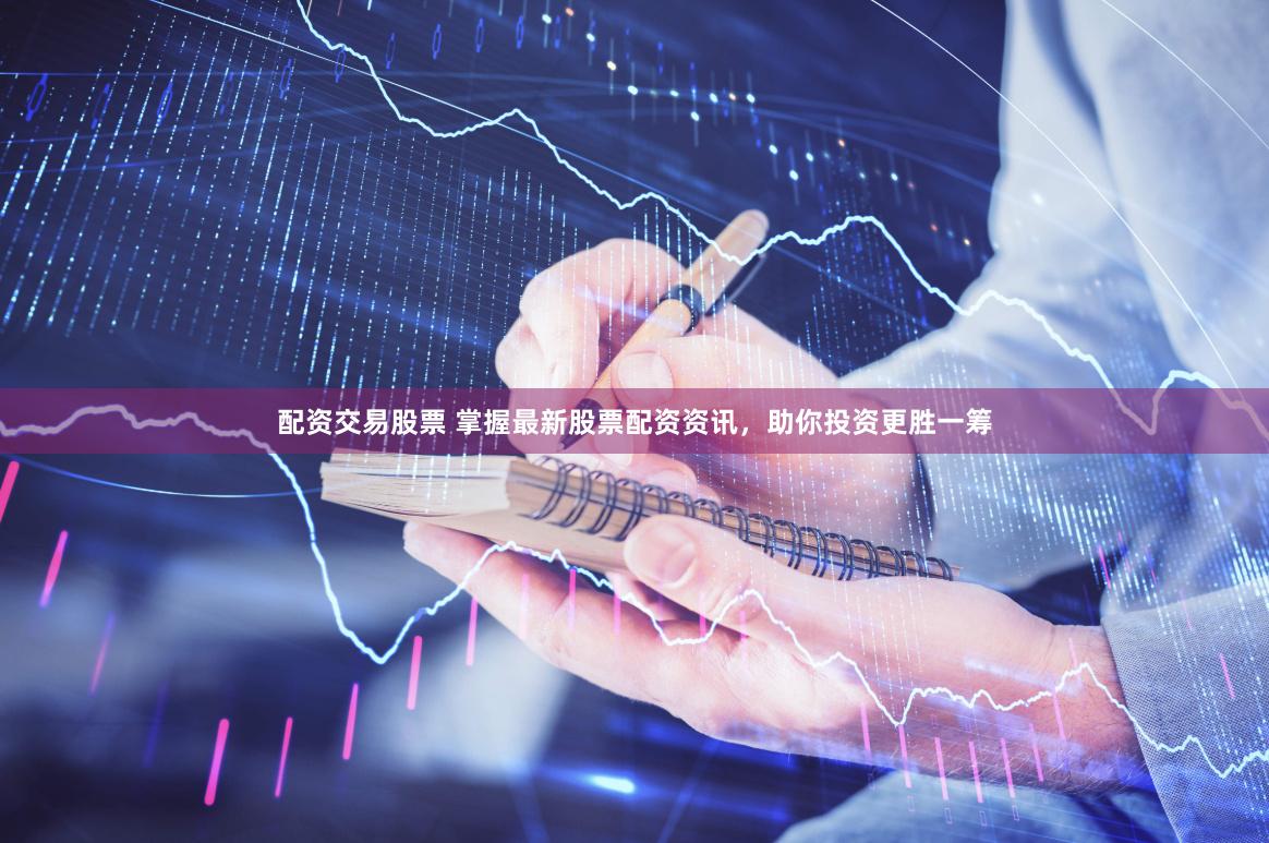 配资交易股票 掌握最新股票配资资讯，助你投资更胜一筹