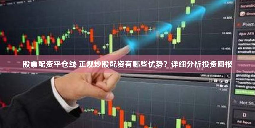 股票配资平仓线 正规炒股配资有哪些优势？详细分析投资回报