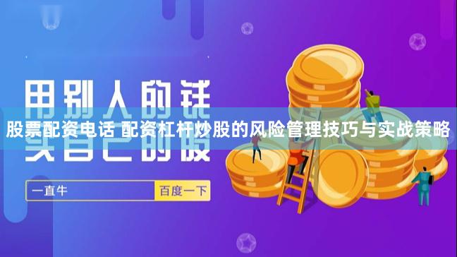股票配资电话 配资杠杆炒股的风险管理技巧与实战策略