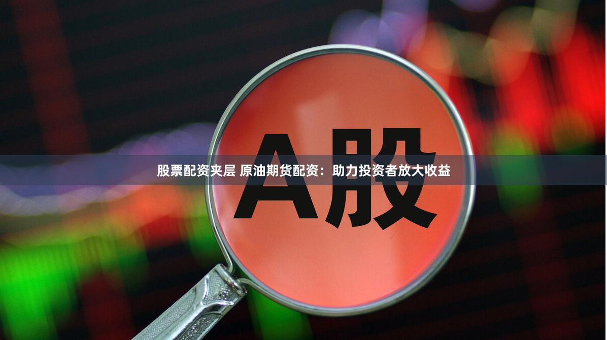 股票配资夹层 原油期货配资：助力投资者放大收益