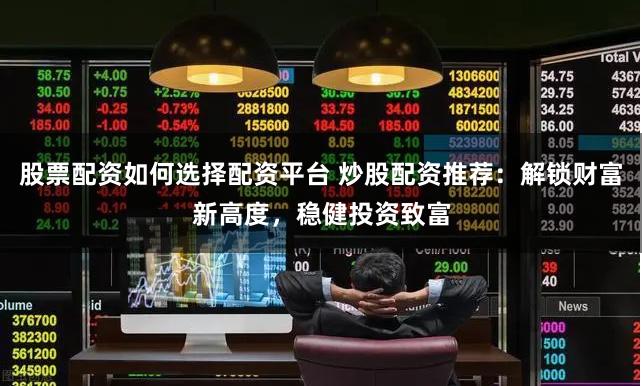 股票配资如何选择配资平台 炒股配资推荐：解锁财富新高度，稳健投资致富
