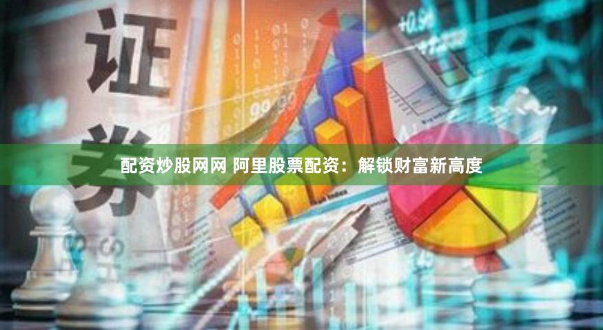 配资炒股网网 阿里股票配资：解锁财富新高度