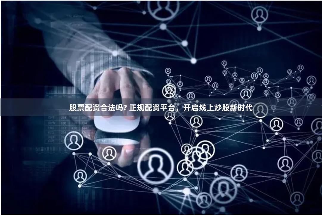 股票配资合法吗? 正规配资平台，开启线上炒股新时代