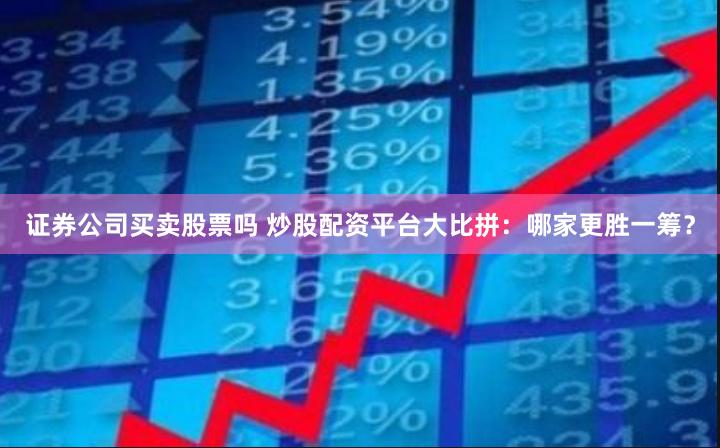 证券公司买卖股票吗 炒股配资平台大比拼：哪家更胜一筹？