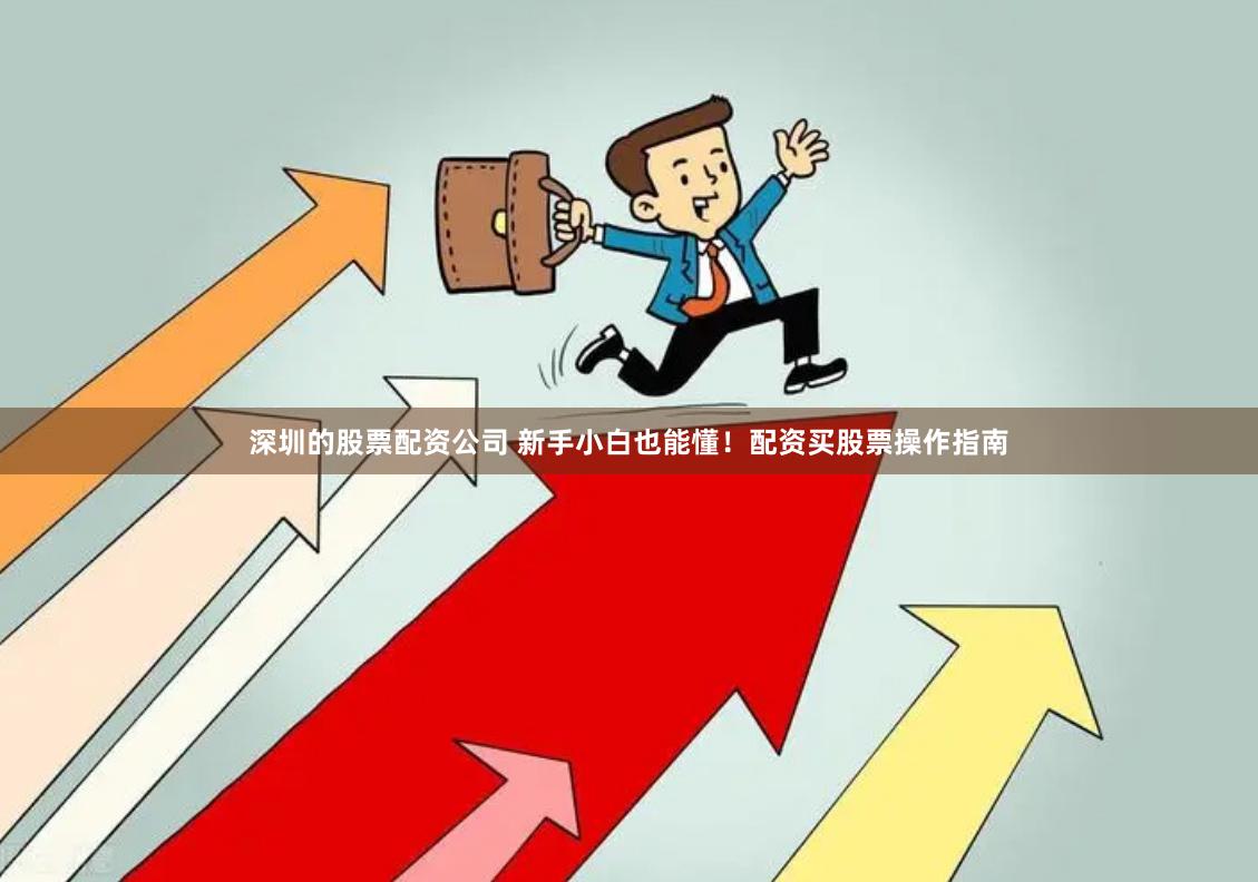 深圳的股票配资公司 新手小白也能懂！配资买股票操作指南