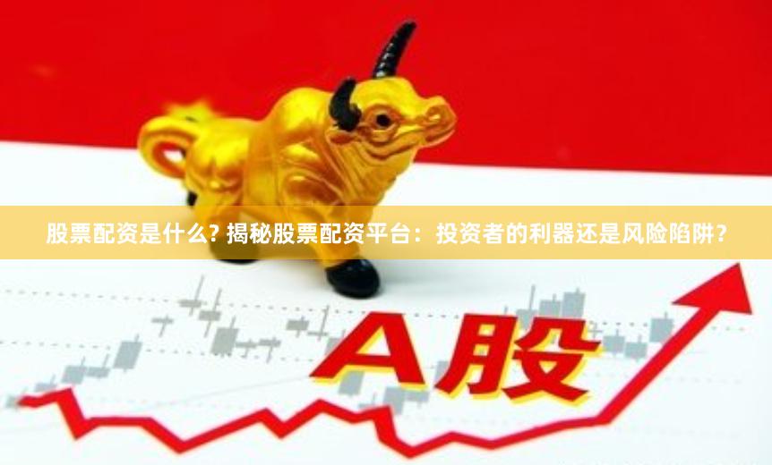股票配资是什么? 揭秘股票配资平台：投资者的利器还是风险陷阱？