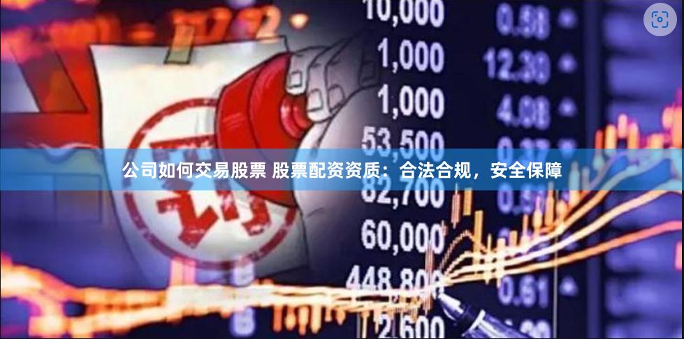 公司如何交易股票 股票配资资质：合法合规，安全保障