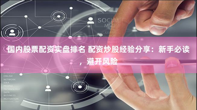 国内股票配资实盘排名 配资炒股经验分享：新手必读，避开风险