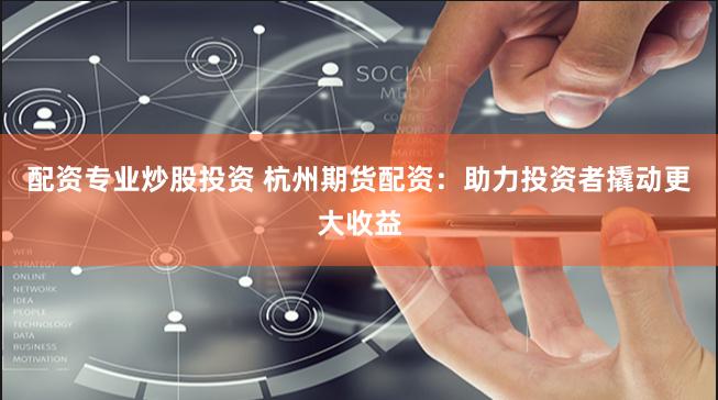 配资专业炒股投资 杭州期货配资：助力投资者撬动更大收益