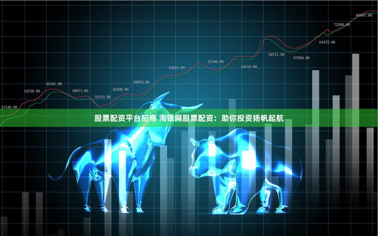 股票配资平台招商 淘银网股票配资：助你投资扬帆起航