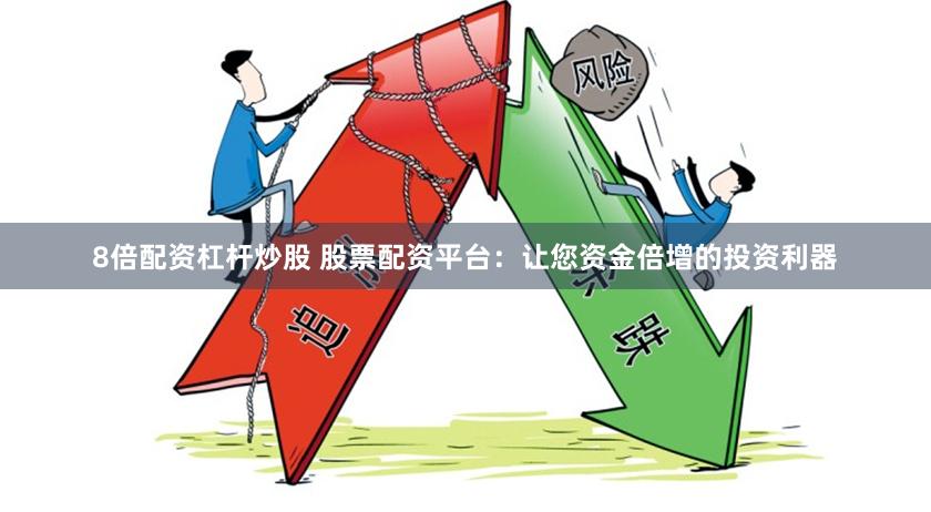 8倍配资杠杆炒股 股票配资平台：让您资金倍增的投资利器