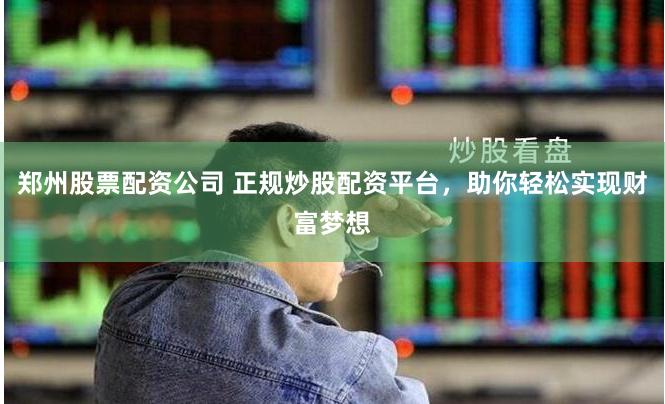 郑州股票配资公司 正规炒股配资平台，助你轻松实现财富梦想