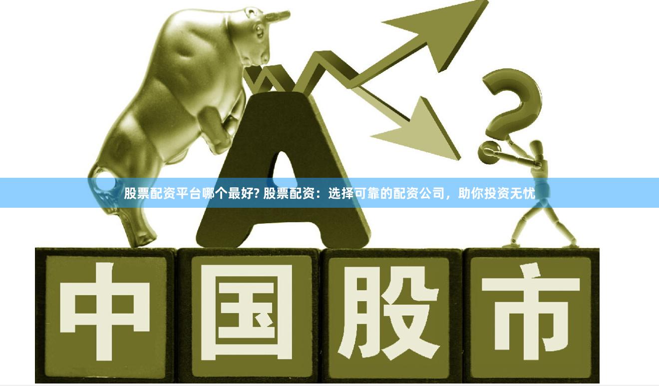股票配资平台哪个最好? 股票配资：选择可靠的配资公司，助你投资无忧
