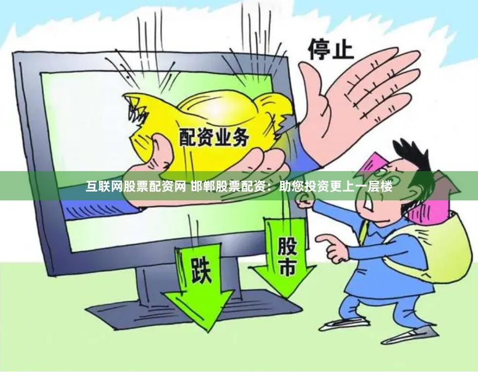 互联网股票配资网 邯郸股票配资：助您投资更上一层楼